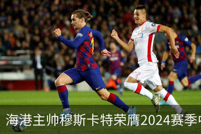海港主帅穆斯卡特荣膺2024赛季中超最佳教练
